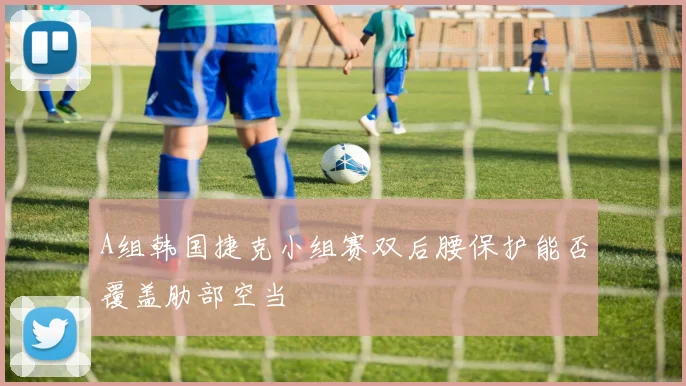 A组韩国捷克小组赛双后腰保护能否覆盖肋部空当