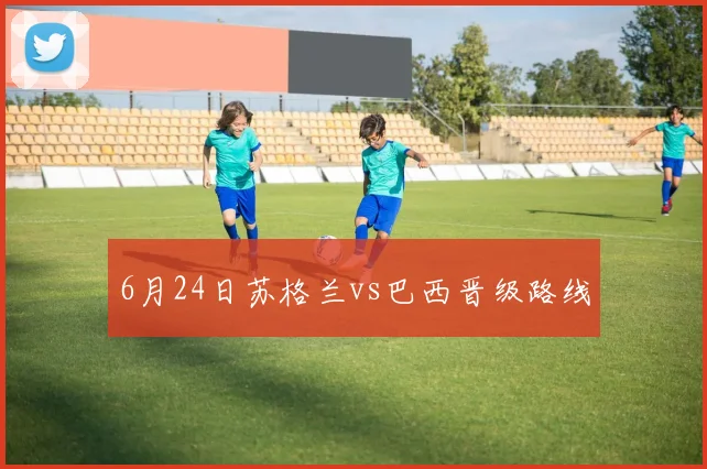 6月24日苏格兰vs巴西晋级路线