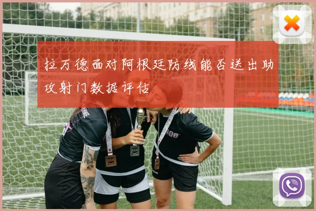 拉万德面对阿根廷防线能否送出助攻射门数据评估