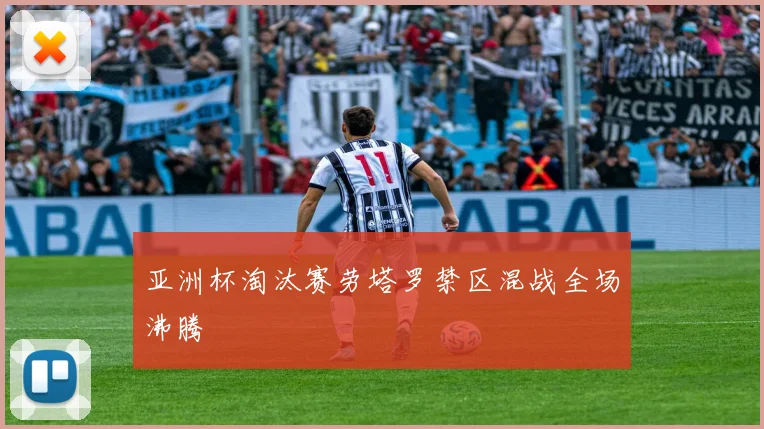 亚洲杯淘汰赛劳塔罗禁区混战全场沸腾