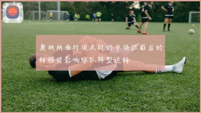 奥纳纳面对埃及时的中场拦截后的转移将影响球队阵型运转
