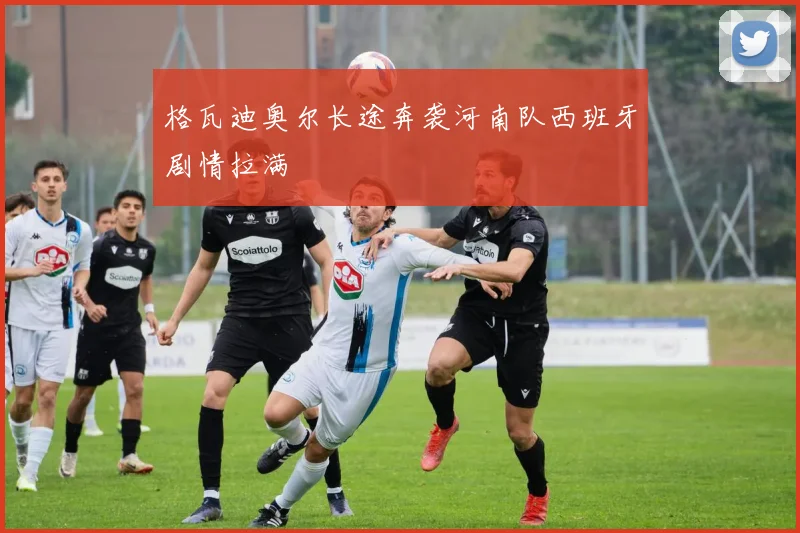 格瓦迪奥尔长途奔袭河南队西班牙剧情拉满