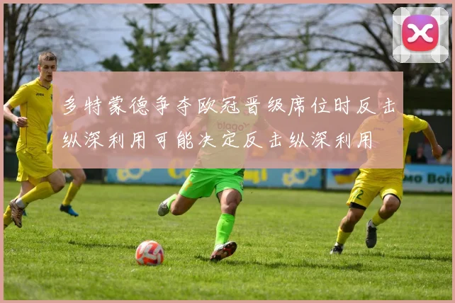 多特蒙德争夺欧冠晋级席位时反击纵深利用可能决定反击纵深利用