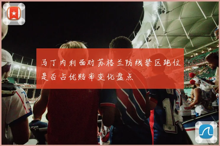 马丁内利面对苏格兰防线禁区跑位是否占优赔率变化盘点