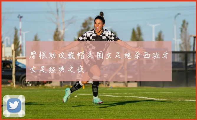 摩根助攻戴帽美国女足绝杀西班牙女足经典之夜