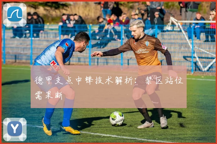 德甲支点中锋技术解析：禁区站位需果断