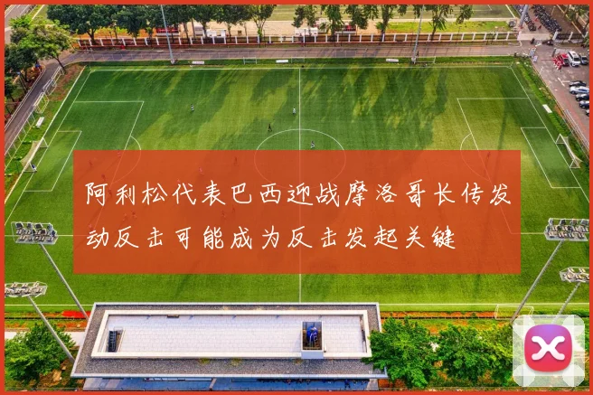 阿利松代表巴西迎战摩洛哥长传发动反击可能成为反击发起关键