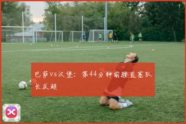 巴萨vs汉堡：第44分钟前腰直塞队长反超