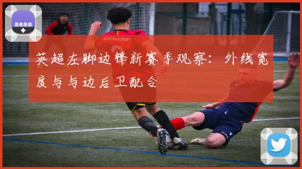 英超左脚边锋新赛季观察：外线宽度与与边后卫配合
