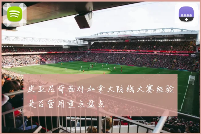 皮亚尼奇面对加拿大防线大赛经验是否管用重点盘点