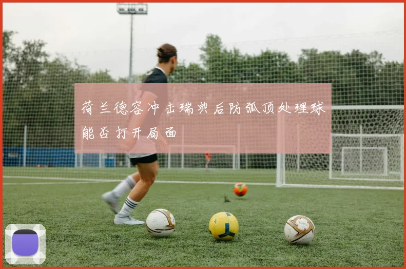 荷兰德容冲击瑞典后防弧顶处理球能否打开局面